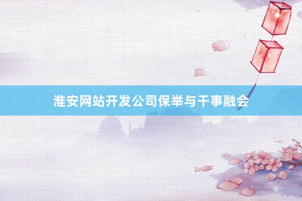 淮安网站开发公司保举与干事融会