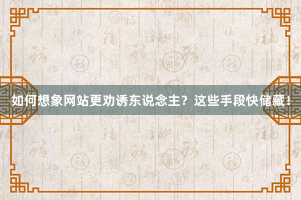 如何想象网站更劝诱东说念主？这些手段快储藏！