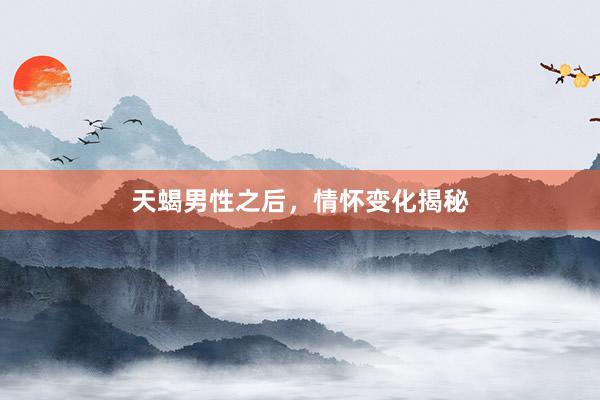 天蝎男性之后，情怀变化揭秘